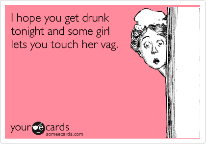 I hope you get drunk
tonight and some girl
lets you touch her vag.
