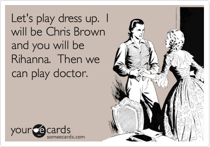 Let's play dress up.  I
will be Chris Brown
and you will be
Rihanna.  Then we
can play doctor.