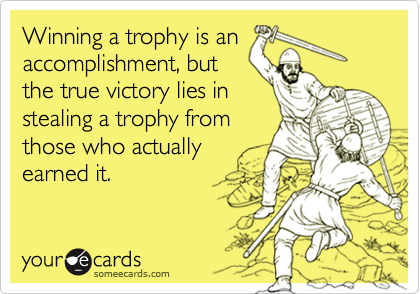 Winning a trophy is an
accomplishment, but
the true victory lies in
stealing a trophy from
those who actually
earned it.
