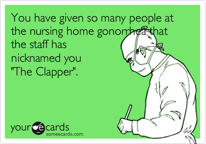 You have given so many people at the nursing home gonorrhea that
the staff has
nicknamed you
"The Clapper".