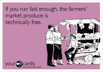 If you run fast enough, the farmers' market produce is
technically free.