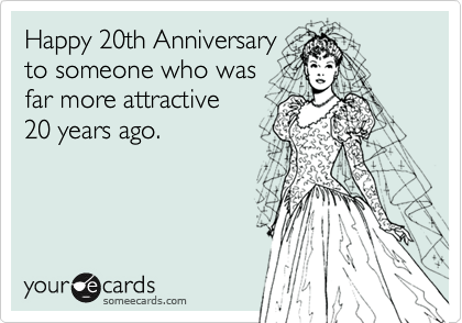 Happy 20th Anniversary
to someone who was
far more attractive
20 years ago.