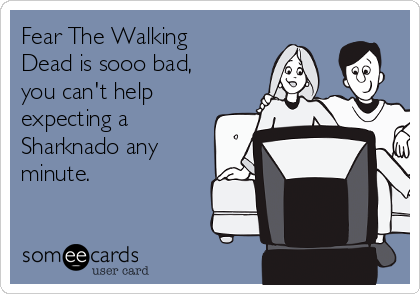 Fear The Walking
Dead is sooo bad, 
you can't help
expecting a
Sharknado any
minute.