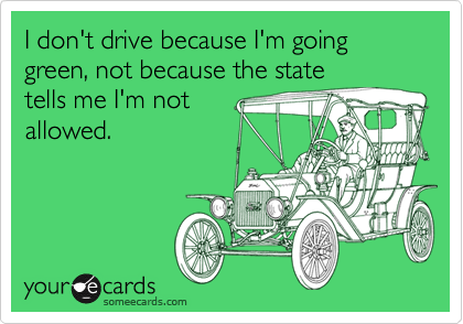 I don't drive because I'm going green, not because the state
tells me I'm not
allowed.