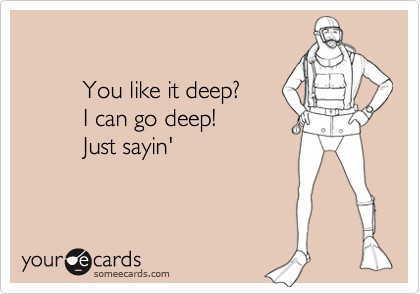 
         
         You like it deep?  
         I can go deep!
         Just sayin'