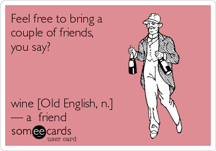 Feel free to bring a
couple of friends,
you say?



wine [Old English, n.] 
— a  friend