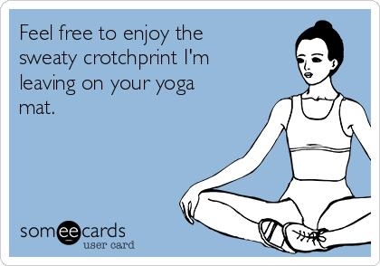 Feel free to enjoy the
sweaty crotchprint I'm
leaving on your yoga
mat.