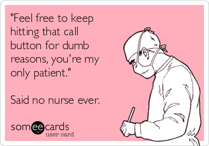 "Feel free to keep
hitting that call
button for dumb
reasons, you're my
only patient."

Said no nurse ever. 