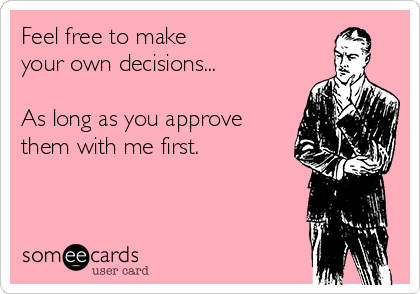 Feel free to make 
your own decisions... 

As long as you approve
them with me first.