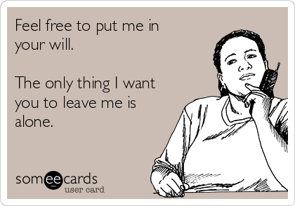 Feel free to put me in
your will.

The only thing I want
you to leave me is
alone.