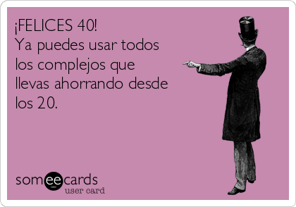 ¡FELICES 40!
Ya puedes usar todos
los complejos que
llevas ahorrando desde
los 20.
