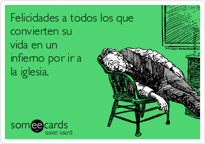 Felicidades a todos los que
convierten su
vida en un
infierno por ir a
la iglesia.