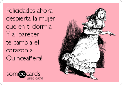 Felicidades ahora
despierta la mujer
que en ti dormia
Y al parecer
te cambia el
corazon a
Quinceañera! 