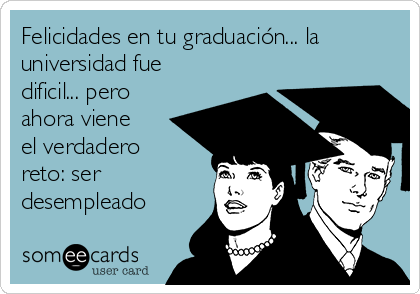 Felicidades en tu graduación... la
universidad fue
dificil... pero
ahora viene
el verdadero
reto: ser
desempleado