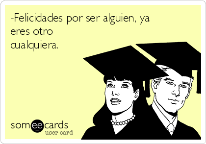 ­Felicidades por ser alguien, ya
eres otro
cualquiera.