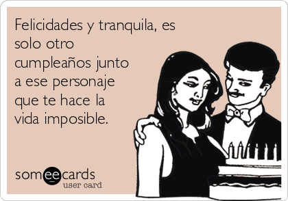 Felicidades y tranquila, es
solo otro
cumpleaños junto
a ese personaje
que te hace la
vida imposible.