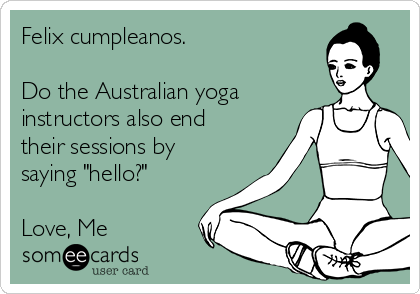 Felix cumpleanos.  

Do the Australian yoga
instructors also end
their sessions by
saying "hello?" 

Love, Me