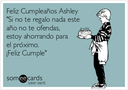 Feliz Cumpleaños Ashley 
"Si no te regalo nada este
año no te ofendas,
estoy ahorrando para
el próximo. 
¡Feliz Cumple" 