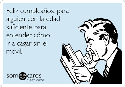 Feliz cumpleaños, para
alguien con la edad
suficiente para
entender cómo
ir a cagar sin el
móvil.       