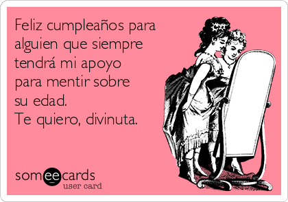 Feliz cumpleaños para
alguien que siempre
tendrá mi apoyo
para mentir sobre
su edad. 
Te quiero, divinuta.