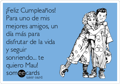 ¡Feliz Cumpleaños! 
Para uno de mis
mejores amigos, un
día más para
disfrutar de la vida
y seguir
sonriendo... te
quiero Mau!