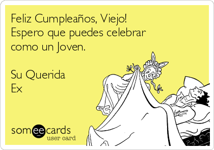 Feliz Cumpleaños, Viejo!
Espero que puedes celebrar
como un Joven.

Su Querida
Ex