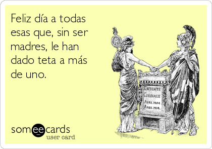 Feliz día a todas
esas que, sin ser
madres, le han
dado teta a más
de uno.