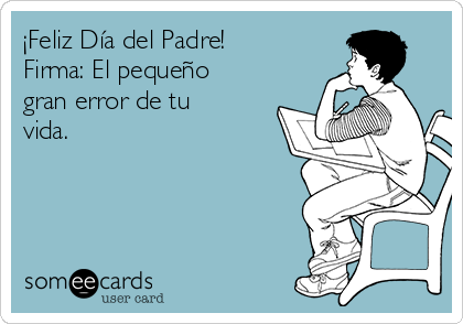 ¡Feliz Día del Padre!
Firma: El pequeño
gran error de tu
vida.