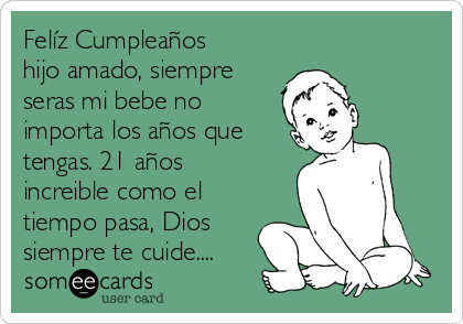 Felíz Cumpleaños
hijo amado, siempre
seras mi bebe no
importa los años que
tengas. 21 años
increible como el
tiempo pasa, Dios
siempre te cuide....