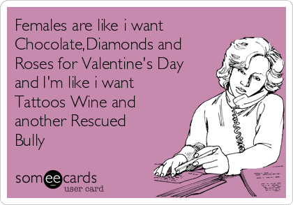 Females are like i want
Chocolate,Diamonds and
Roses for Valentine's Day
and I'm like i want
Tattoos Wine and
another Rescued
Bully