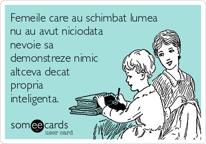 Femeile care au schimbat lumea
nu au avut niciodata
nevoie sa
demonstreze nimic
altceva decat
propria
inteligenta.