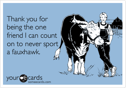Thank you for being the one friend I can counton to never sporta fauxhawk.
