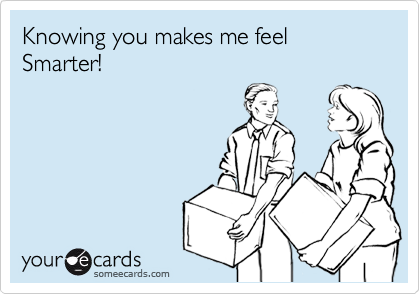 Knowing you makes me feel Smarter!