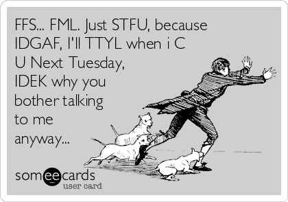 FFS... FML. Just STFU, because
IDGAF, I'll TTYL when i C
U Next Tuesday,
IDEK why you
bother talking
to me
anyway...