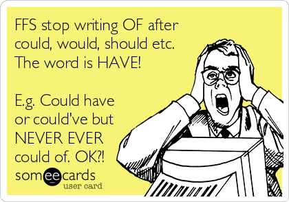 FFS stop writing OF after
could, would, should etc.
The word is HAVE!

E.g. Could have
or could've but
NEVER EVER
could of. OK?!