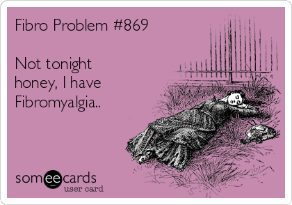 Fibro Problem #869

Not tonight
honey, I have
Fibromyalgia..