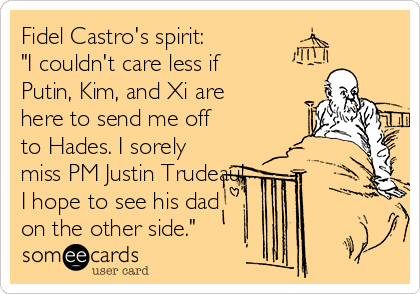 Fidel Castro's spirit: 
"I couldn't care less if
Putin, Kim, and Xi are
here to send me off
to Hades. I sorely
miss PM Justin Trudeau!
I hope to see his dad
on the other side."