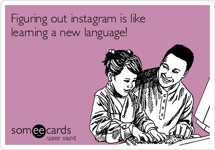 Figuring out instagram is like
learning a new language! 