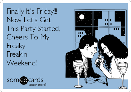 Finally It's Friday!!!
Now Let's Get
This Party Started,
Cheers To My
Freaky
Freakin
Weekend!