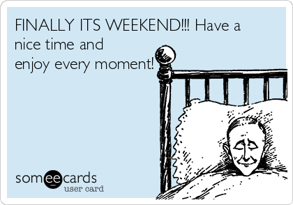 FINALLY ITS WEEKEND!!! Have a
nice time and
enjoy every moment!
