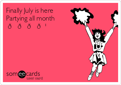 Finally July is here
Partying all month
☺