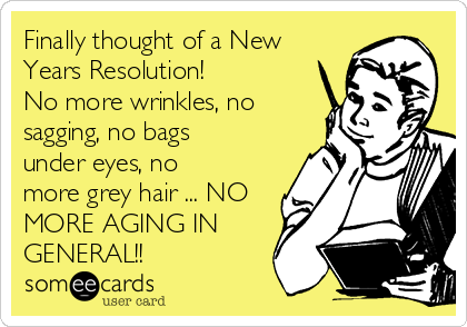 Finally thought of a New
Years Resolution! 
No more wrinkles, no
sagging, no bags
under eyes, no
more grey hair ... NO
MORE AGING IN
GENERAL!! 