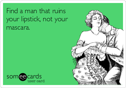 Find a man that ruins
your lipstick, not your
mascara. 