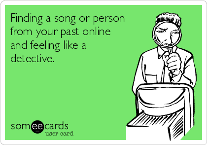 Finding a song or person
from your past online
and feeling like a
detective.