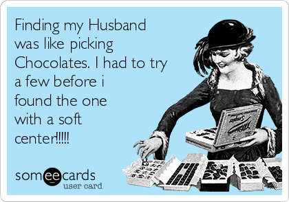 Finding my Husband
was like picking
Chocolates. I had to try
a few before i
found the one
with a soft
center!!!!!