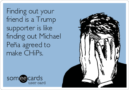 Finding out your
friend is a Trump
supporter is like
finding out Michael
Peña agreed to
make CHiPs. 