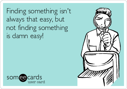 Finding something isn't
always that easy, but
not finding something
is damn easy!