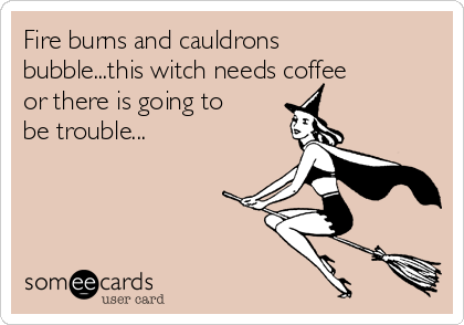 Fire burns and cauldrons
bubble...this witch needs coffee
or there is going to
be trouble...