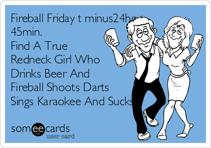 Fireball Friday t minus24hr
45min. 
Find A True
Redneck Girl Who
Drinks Beer And
Fireball Shoots Darts
Sings Karaokee And Sucks