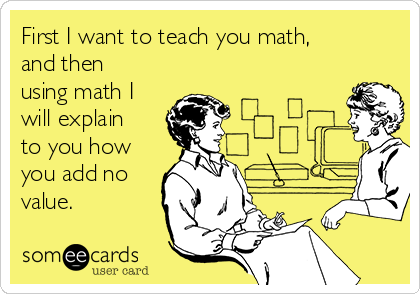 First I want to teach you math,
and then
using math I
will explain
to you how
you add no
value.